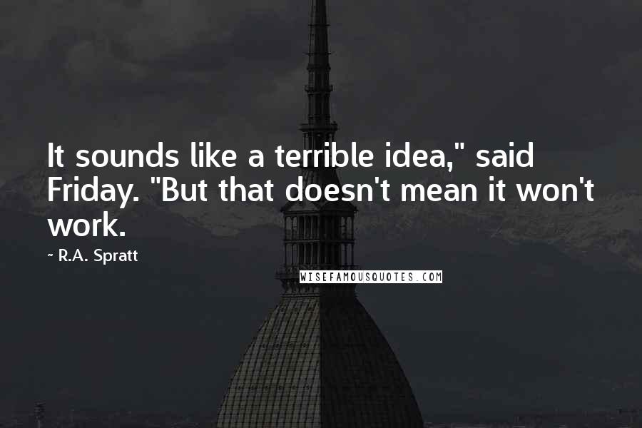 R.A. Spratt Quotes: It sounds like a terrible idea," said Friday. "But that doesn't mean it won't work.