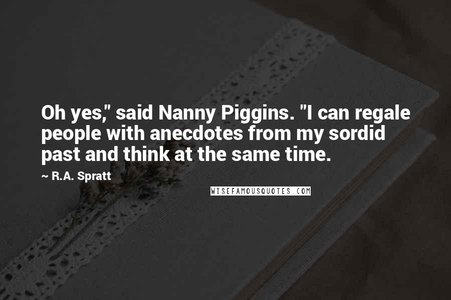 R.A. Spratt Quotes: Oh yes," said Nanny Piggins. "I can regale people with anecdotes from my sordid past and think at the same time.