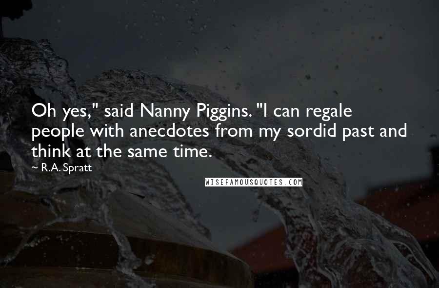 R.A. Spratt Quotes: Oh yes," said Nanny Piggins. "I can regale people with anecdotes from my sordid past and think at the same time.