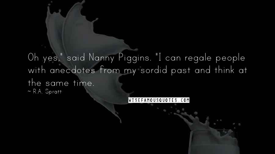 R.A. Spratt Quotes: Oh yes," said Nanny Piggins. "I can regale people with anecdotes from my sordid past and think at the same time.