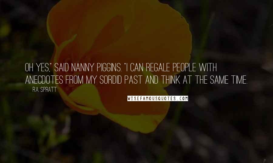 R.A. Spratt Quotes: Oh yes," said Nanny Piggins. "I can regale people with anecdotes from my sordid past and think at the same time.