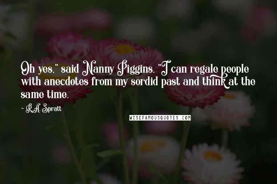 R.A. Spratt Quotes: Oh yes," said Nanny Piggins. "I can regale people with anecdotes from my sordid past and think at the same time.
