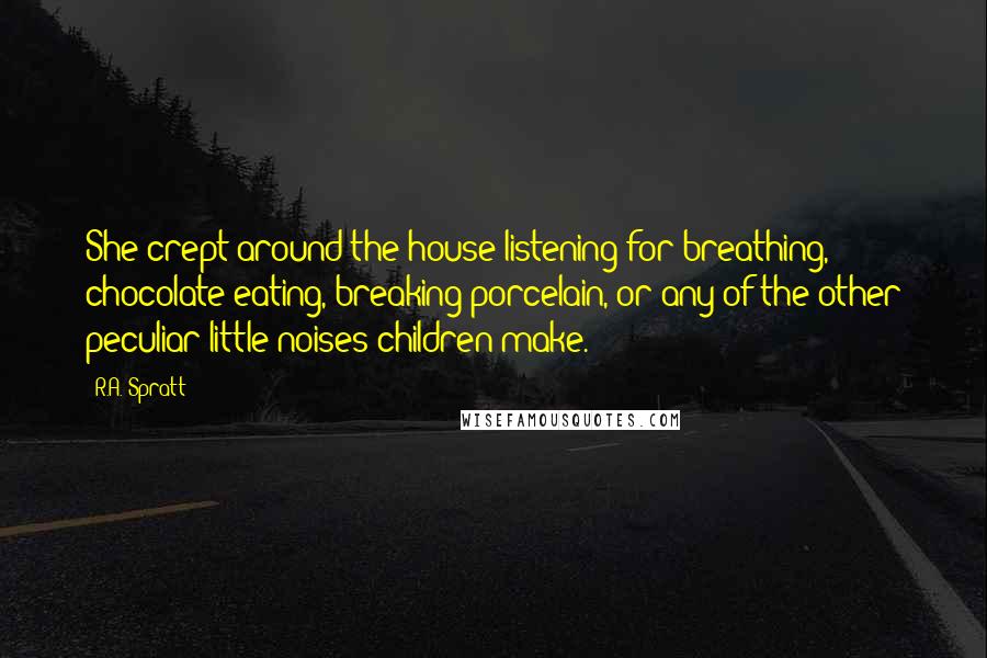 R.A. Spratt Quotes: She crept around the house listening for breathing, chocolate eating, breaking porcelain, or any of the other peculiar little noises children make.