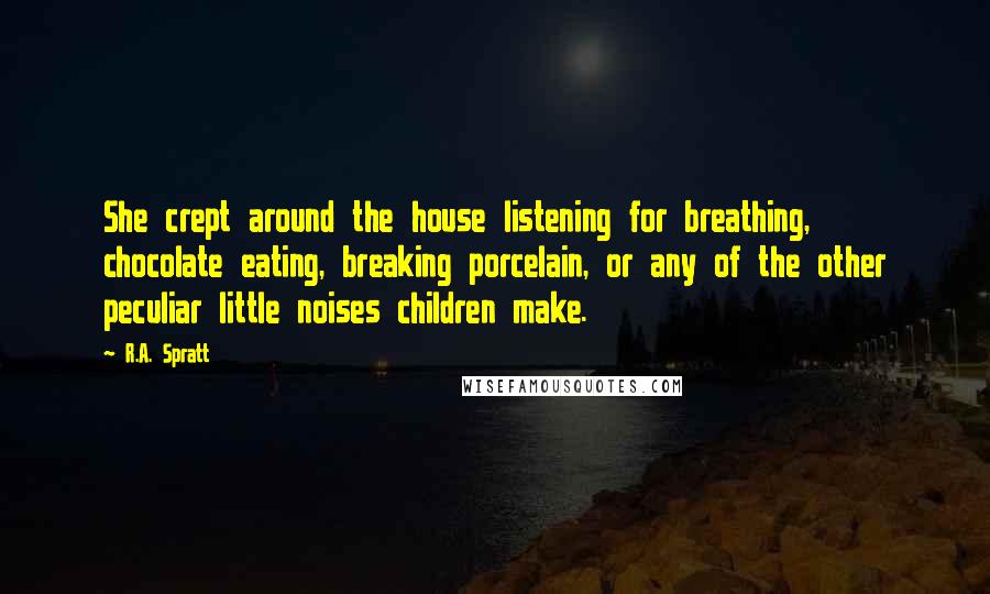 R.A. Spratt Quotes: She crept around the house listening for breathing, chocolate eating, breaking porcelain, or any of the other peculiar little noises children make.