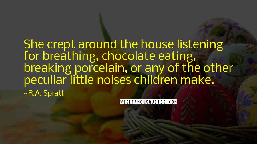 R.A. Spratt Quotes: She crept around the house listening for breathing, chocolate eating, breaking porcelain, or any of the other peculiar little noises children make.