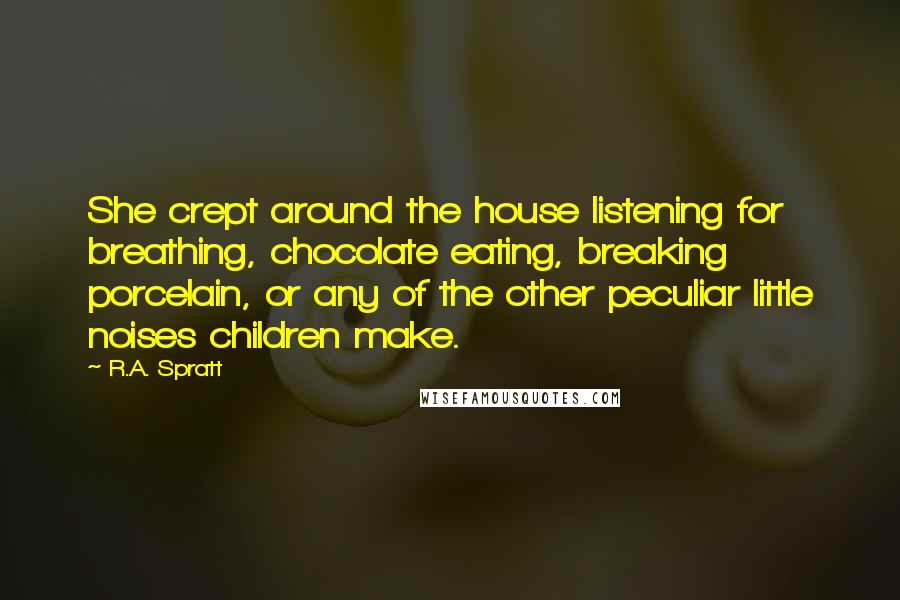 R.A. Spratt Quotes: She crept around the house listening for breathing, chocolate eating, breaking porcelain, or any of the other peculiar little noises children make.