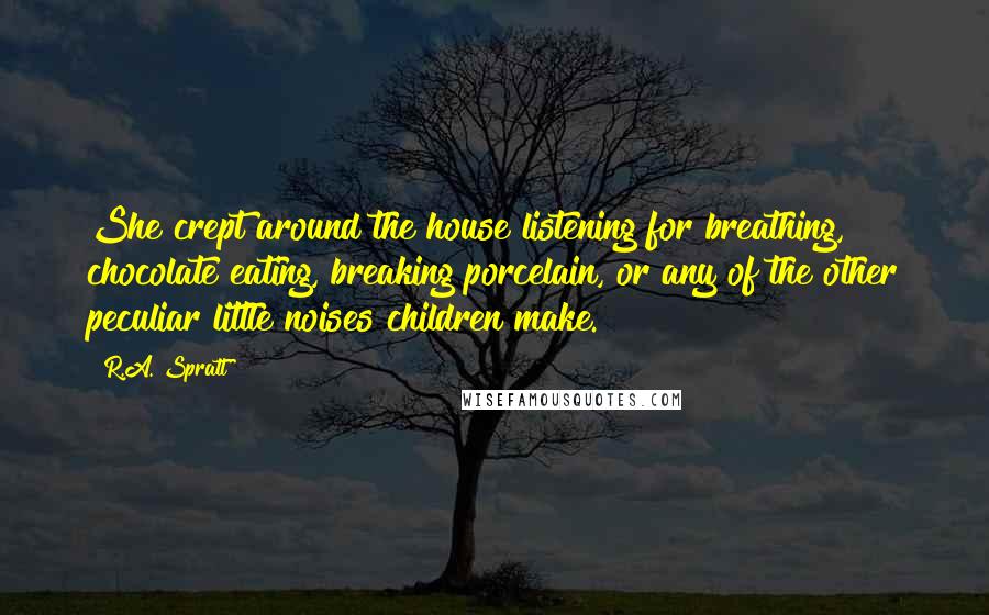 R.A. Spratt Quotes: She crept around the house listening for breathing, chocolate eating, breaking porcelain, or any of the other peculiar little noises children make.