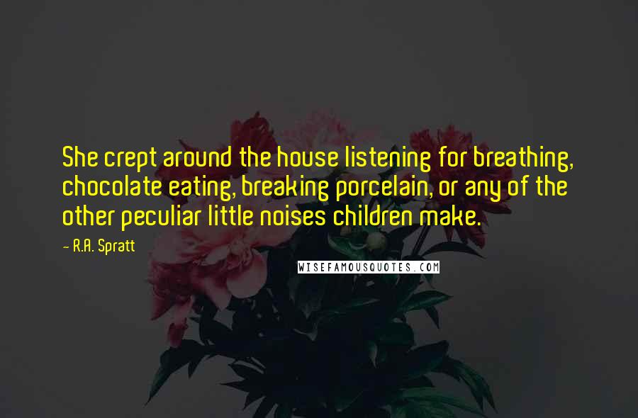 R.A. Spratt Quotes: She crept around the house listening for breathing, chocolate eating, breaking porcelain, or any of the other peculiar little noises children make.