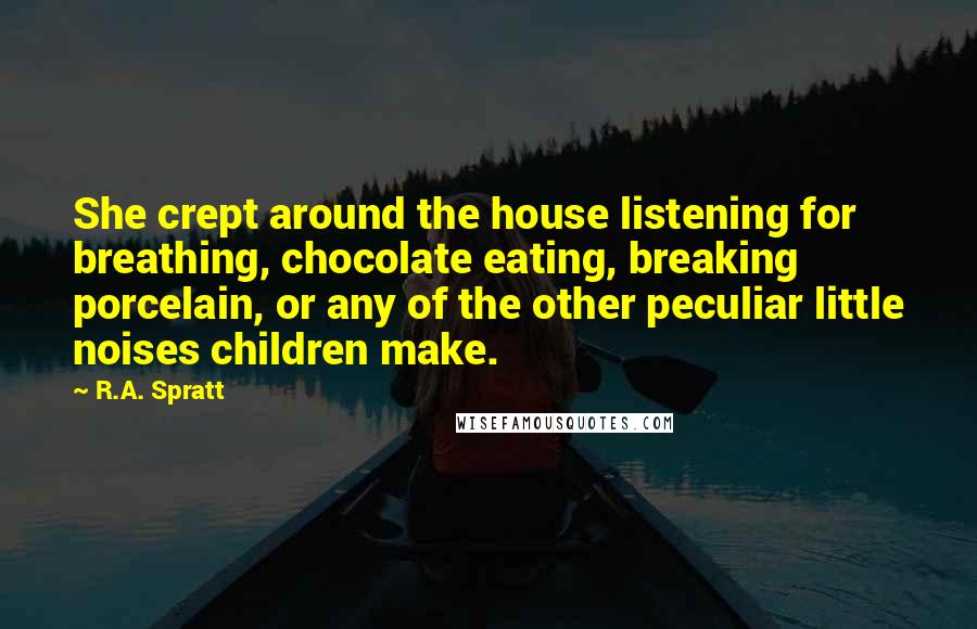 R.A. Spratt Quotes: She crept around the house listening for breathing, chocolate eating, breaking porcelain, or any of the other peculiar little noises children make.