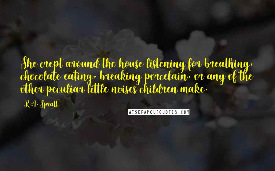 R.A. Spratt Quotes: She crept around the house listening for breathing, chocolate eating, breaking porcelain, or any of the other peculiar little noises children make.