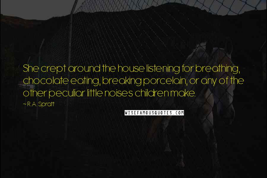 R.A. Spratt Quotes: She crept around the house listening for breathing, chocolate eating, breaking porcelain, or any of the other peculiar little noises children make.