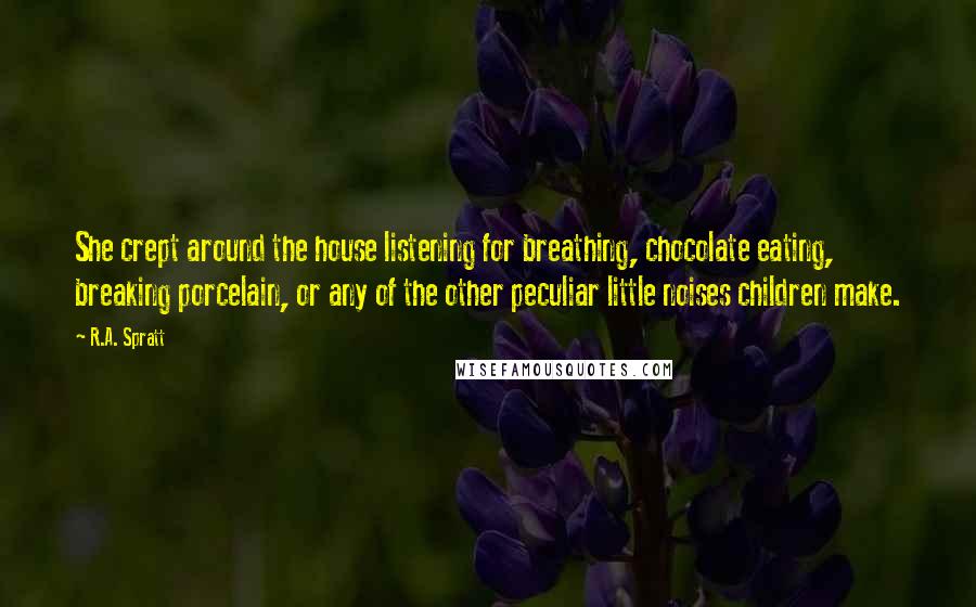 R.A. Spratt Quotes: She crept around the house listening for breathing, chocolate eating, breaking porcelain, or any of the other peculiar little noises children make.