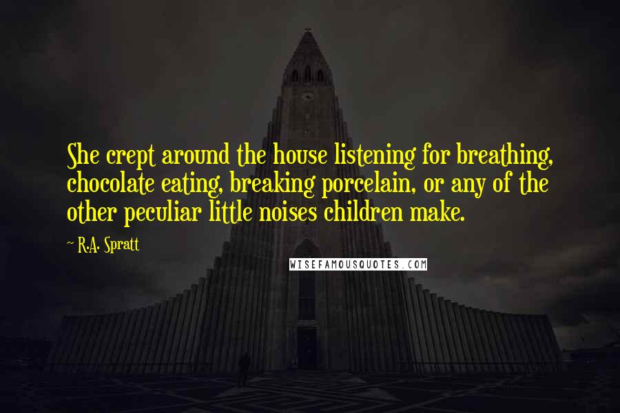R.A. Spratt Quotes: She crept around the house listening for breathing, chocolate eating, breaking porcelain, or any of the other peculiar little noises children make.
