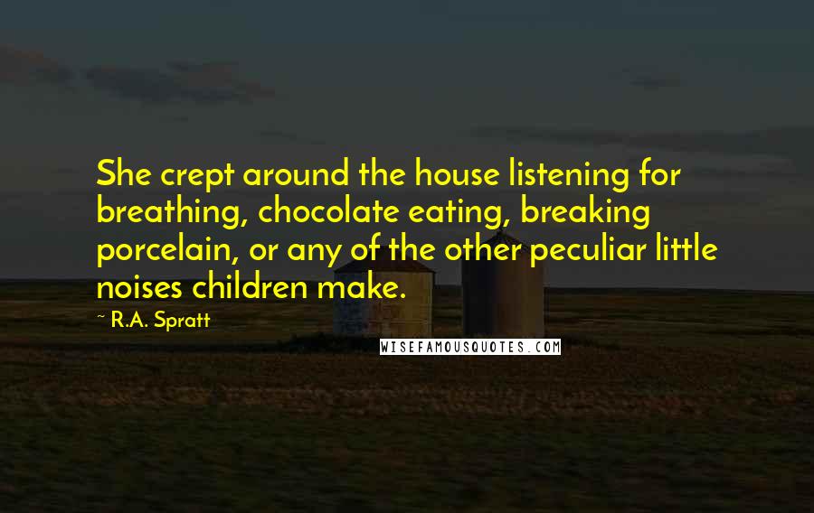 R.A. Spratt Quotes: She crept around the house listening for breathing, chocolate eating, breaking porcelain, or any of the other peculiar little noises children make.