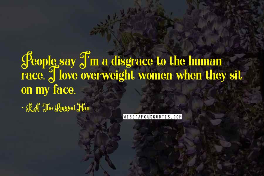 R.A. The Rugged Man Quotes: People say I'm a disgrace to the human race. I love overweight women when they sit on my face.