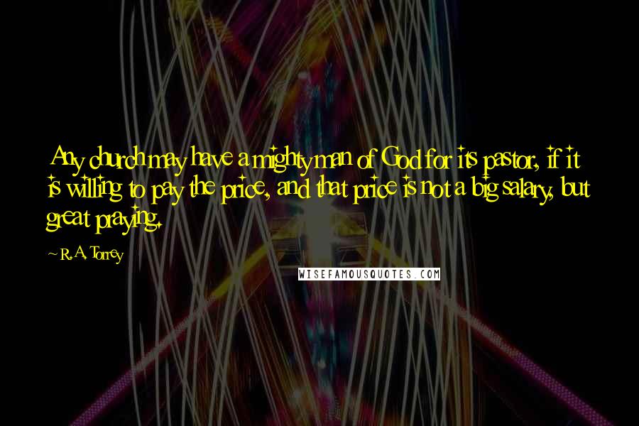 R.A. Torrey Quotes: Any church may have a mighty man of God for its pastor, if it is willing to pay the price, and that price is not a big salary, but great praying.