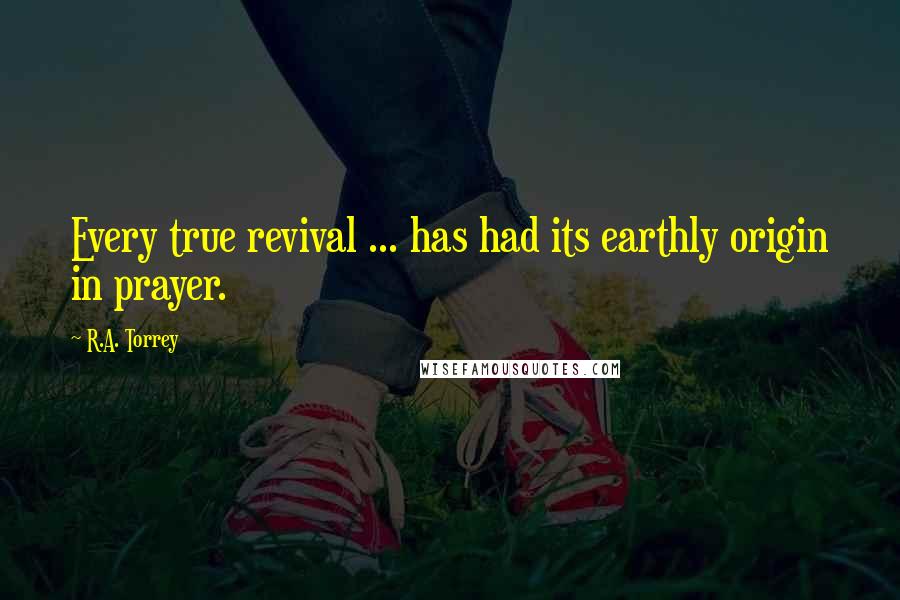 R.A. Torrey Quotes: Every true revival ... has had its earthly origin in prayer.