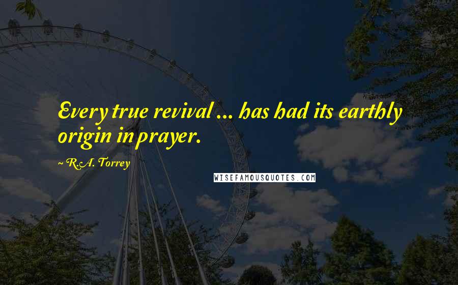 R.A. Torrey Quotes: Every true revival ... has had its earthly origin in prayer.