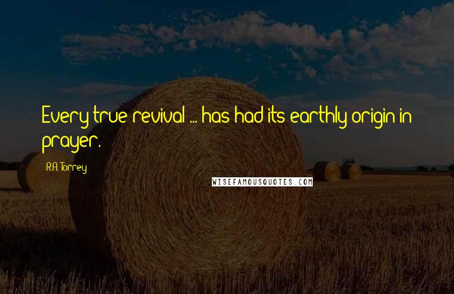 R.A. Torrey Quotes: Every true revival ... has had its earthly origin in prayer.