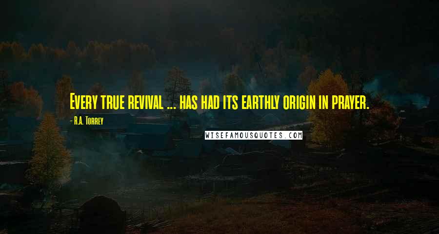 R.A. Torrey Quotes: Every true revival ... has had its earthly origin in prayer.