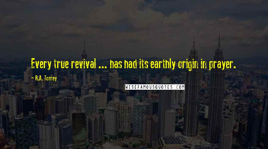 R.A. Torrey Quotes: Every true revival ... has had its earthly origin in prayer.