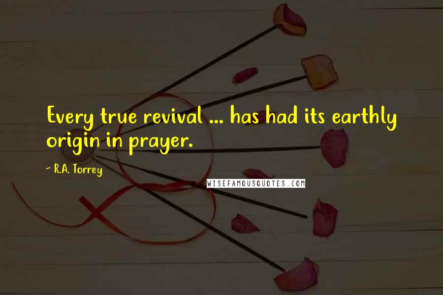 R.A. Torrey Quotes: Every true revival ... has had its earthly origin in prayer.