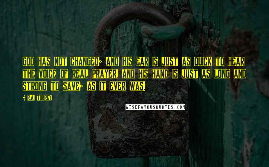 R.A. Torrey Quotes: God has not changed; and His ear is just as quick to hear the voice of real prayer, and His hand is just as long and strong to save; as it ever was.