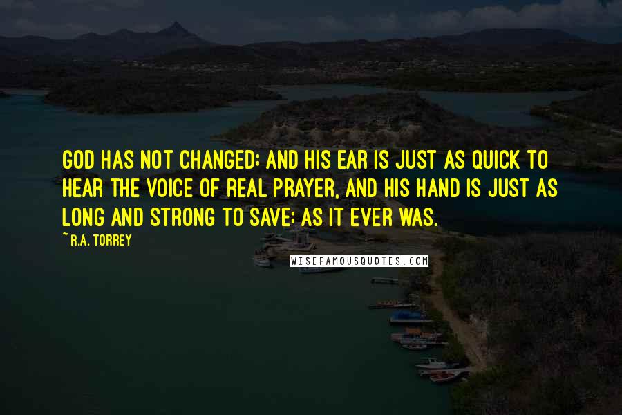 R.A. Torrey Quotes: God has not changed; and His ear is just as quick to hear the voice of real prayer, and His hand is just as long and strong to save; as it ever was.