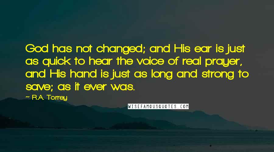 R.A. Torrey Quotes: God has not changed; and His ear is just as quick to hear the voice of real prayer, and His hand is just as long and strong to save; as it ever was.