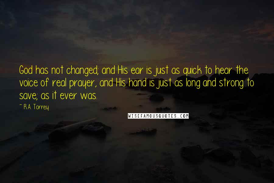 R.A. Torrey Quotes: God has not changed; and His ear is just as quick to hear the voice of real prayer, and His hand is just as long and strong to save; as it ever was.