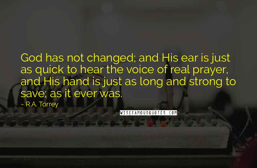 R.A. Torrey Quotes: God has not changed; and His ear is just as quick to hear the voice of real prayer, and His hand is just as long and strong to save; as it ever was.