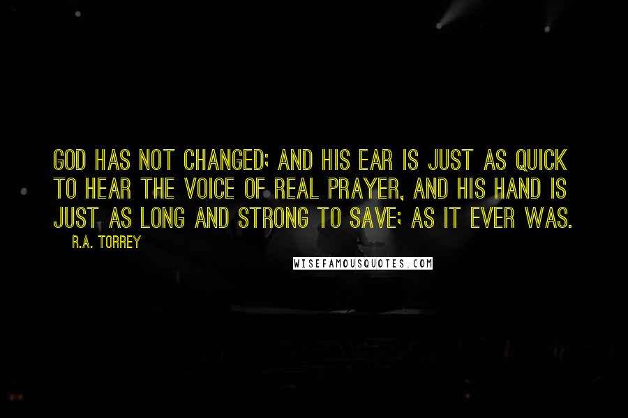 R.A. Torrey Quotes: God has not changed; and His ear is just as quick to hear the voice of real prayer, and His hand is just as long and strong to save; as it ever was.