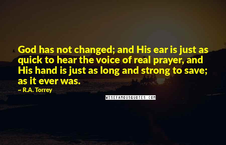 R.A. Torrey Quotes: God has not changed; and His ear is just as quick to hear the voice of real prayer, and His hand is just as long and strong to save; as it ever was.