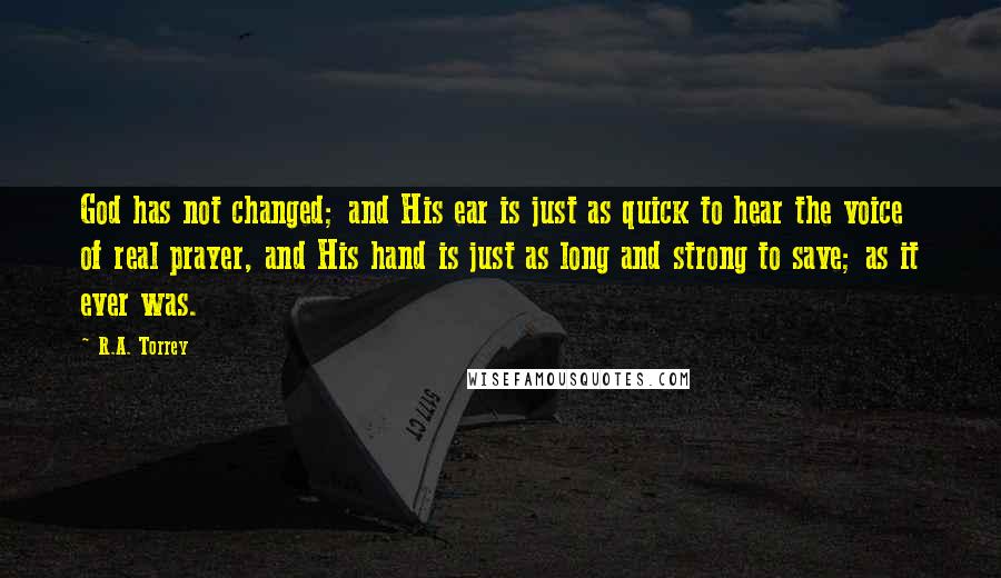 R.A. Torrey Quotes: God has not changed; and His ear is just as quick to hear the voice of real prayer, and His hand is just as long and strong to save; as it ever was.