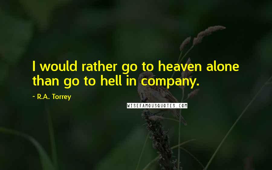 R.A. Torrey Quotes: I would rather go to heaven alone than go to hell in company.