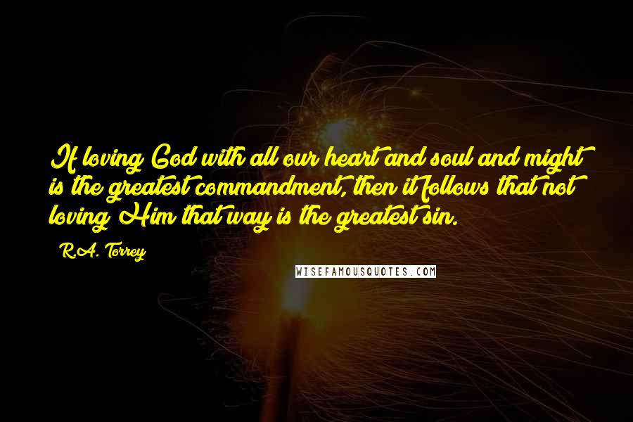 R.A. Torrey Quotes: If loving God with all our heart and soul and might is the greatest commandment, then it follows that not loving Him that way is the greatest sin.