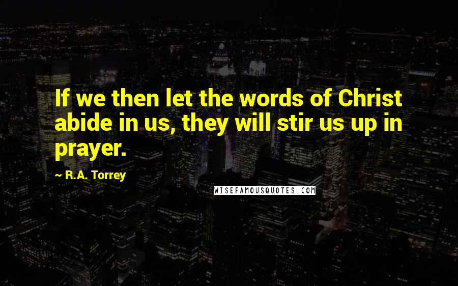 R.A. Torrey Quotes: If we then let the words of Christ abide in us, they will stir us up in prayer.