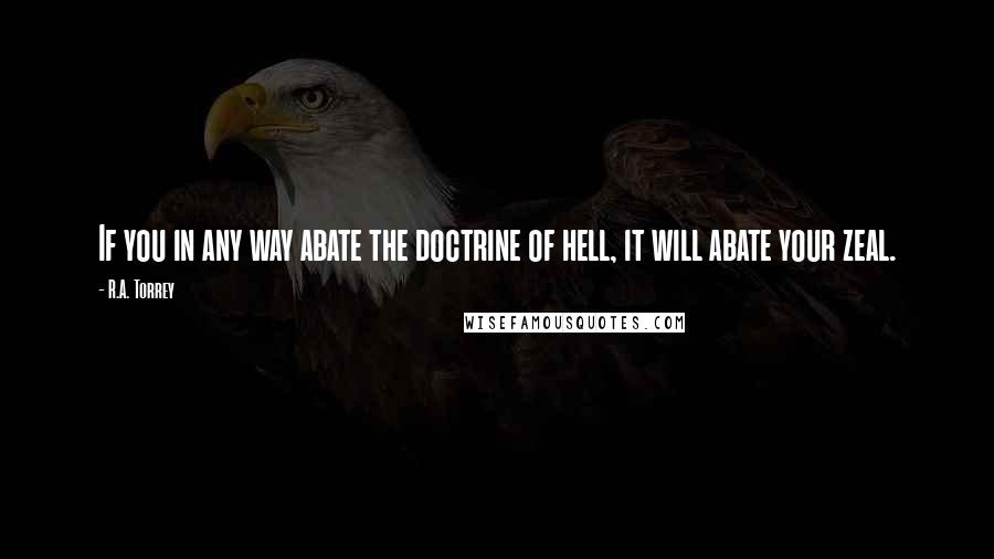 R.A. Torrey Quotes: If you in any way abate the doctrine of hell, it will abate your zeal.