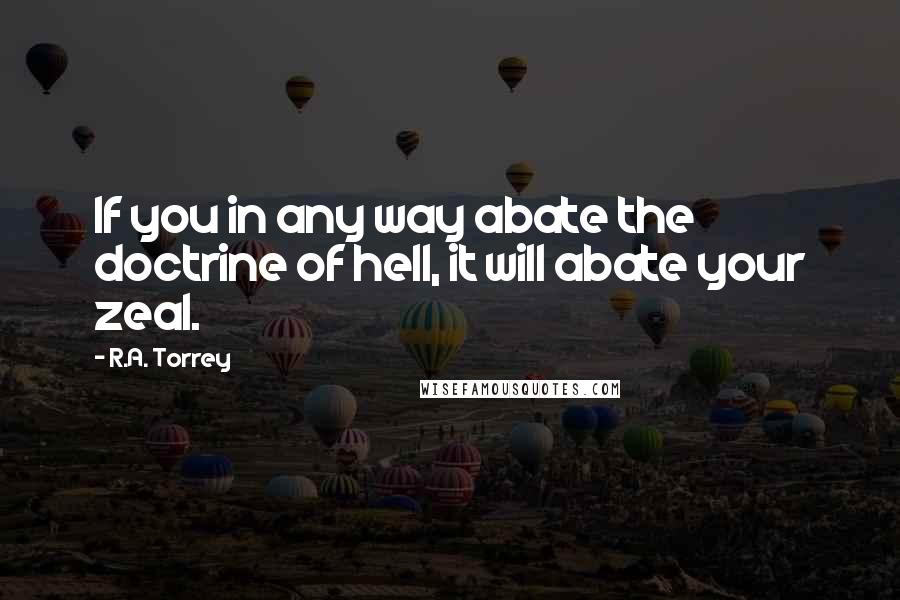 R.A. Torrey Quotes: If you in any way abate the doctrine of hell, it will abate your zeal.