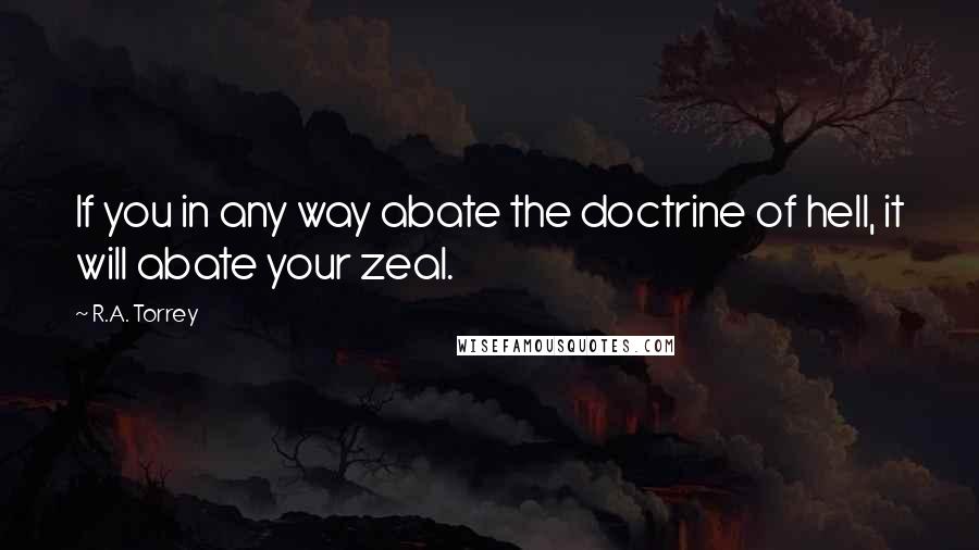 R.A. Torrey Quotes: If you in any way abate the doctrine of hell, it will abate your zeal.