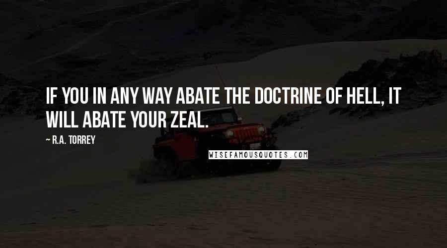 R.A. Torrey Quotes: If you in any way abate the doctrine of hell, it will abate your zeal.