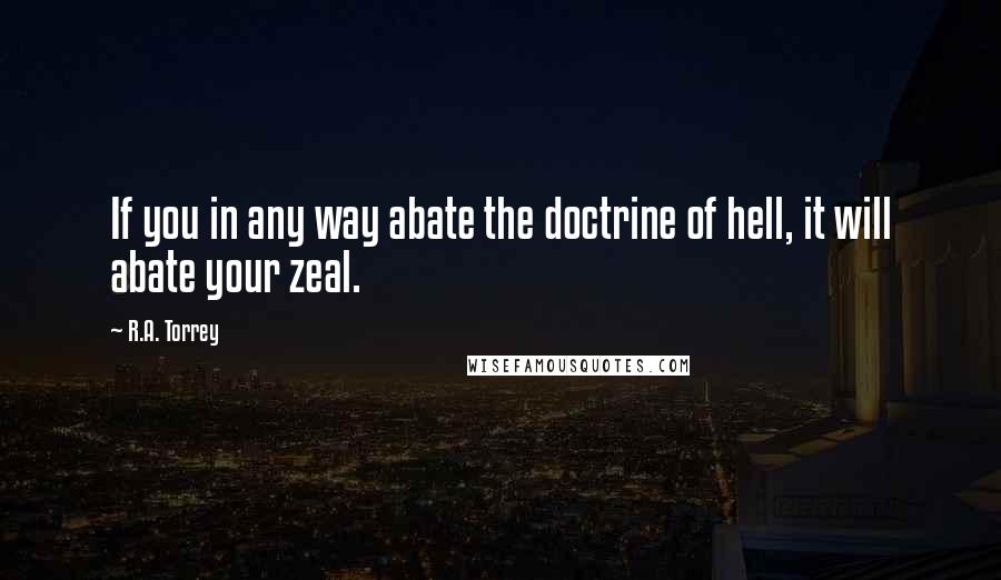 R.A. Torrey Quotes: If you in any way abate the doctrine of hell, it will abate your zeal.