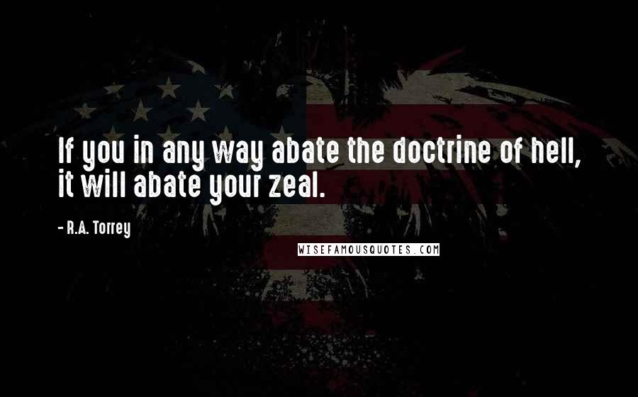 R.A. Torrey Quotes: If you in any way abate the doctrine of hell, it will abate your zeal.