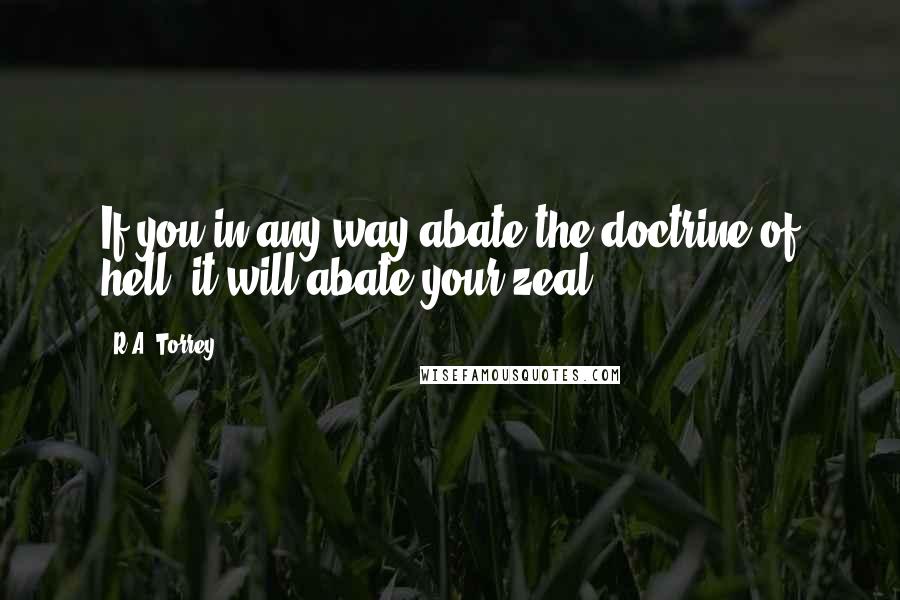 R.A. Torrey Quotes: If you in any way abate the doctrine of hell, it will abate your zeal.