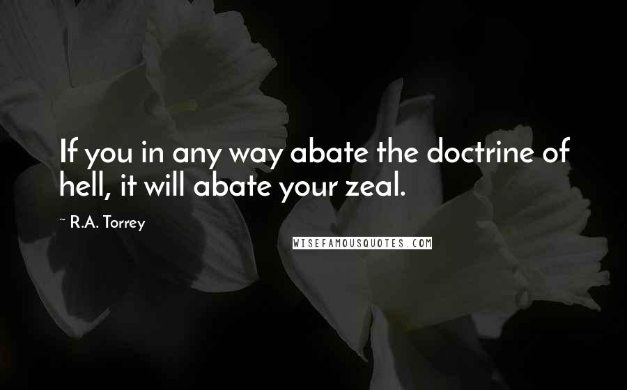 R.A. Torrey Quotes: If you in any way abate the doctrine of hell, it will abate your zeal.