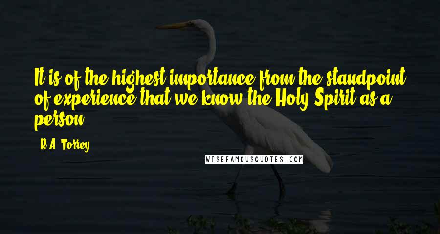 R.A. Torrey Quotes: It is of the highest importance from the standpoint of experience that we know the Holy Spirit as a person.