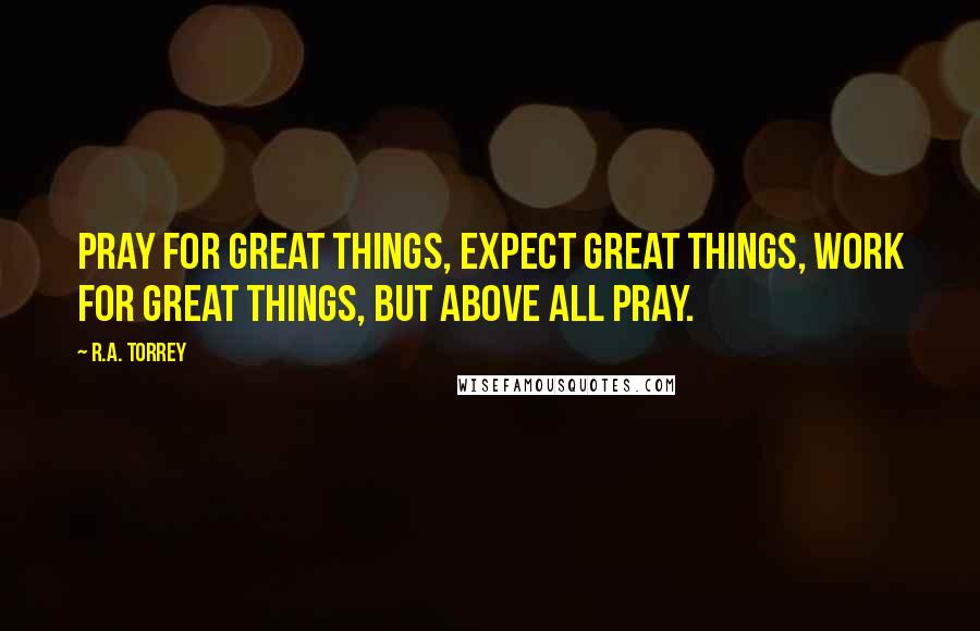 R.A. Torrey Quotes: Pray for great things, expect great things, work for great things, but above all pray.