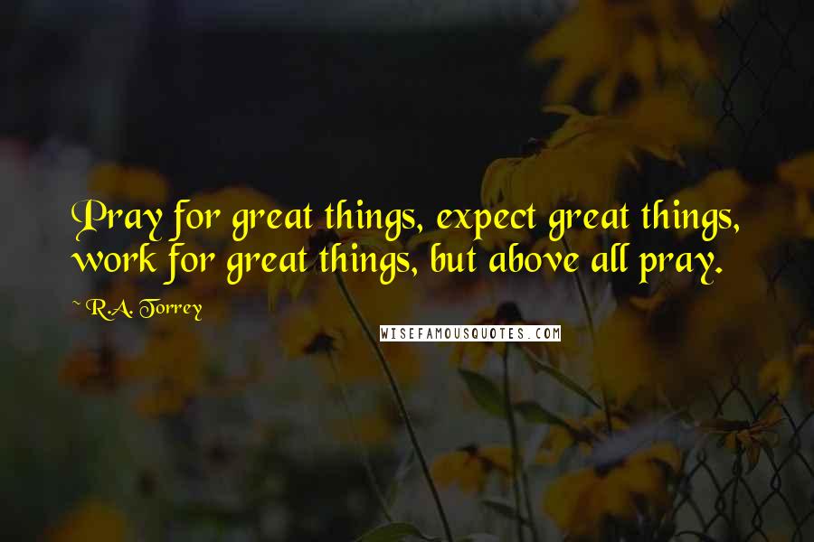 R.A. Torrey Quotes: Pray for great things, expect great things, work for great things, but above all pray.