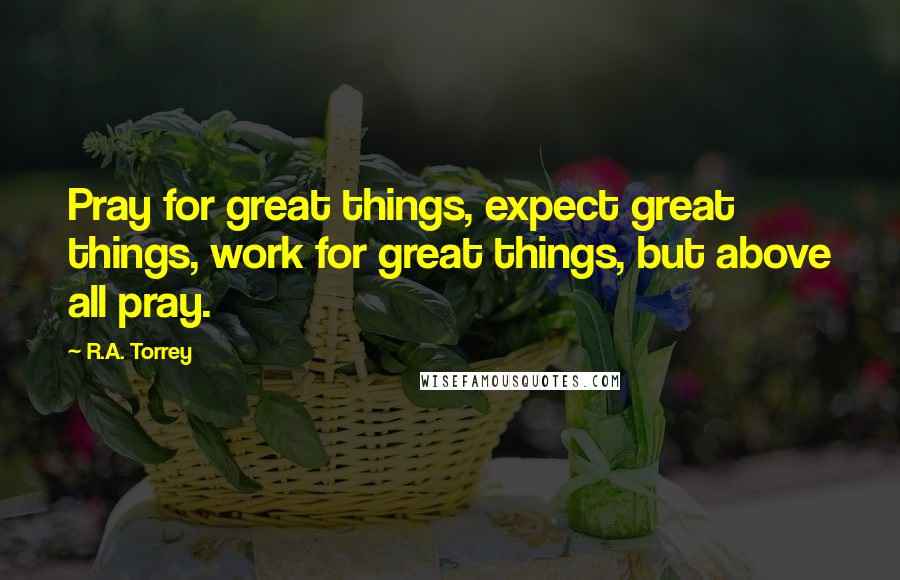 R.A. Torrey Quotes: Pray for great things, expect great things, work for great things, but above all pray.