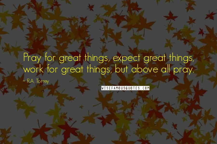R.A. Torrey Quotes: Pray for great things, expect great things, work for great things, but above all pray.